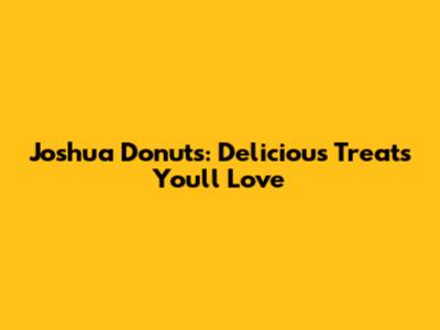Joshua Donuts: Delicious Treats You'll Love