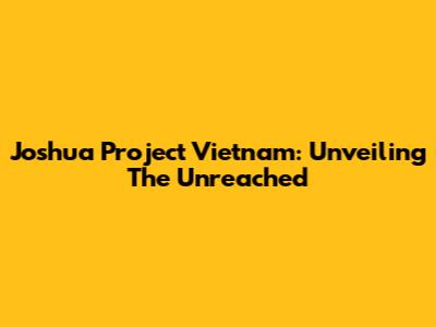 Joshua Project Vietnam: Unveiling The Unreached