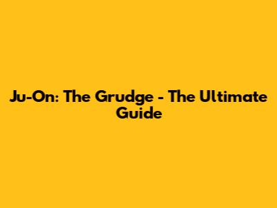 Ju-On: The Grudge - The Ultimate Guide