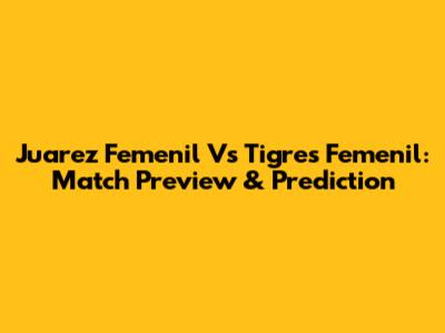 Juarez Femenil Vs Tigres Femenil: Match Preview & Prediction