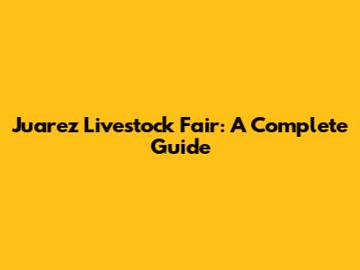 Juarez Livestock Fair: A Complete Guide