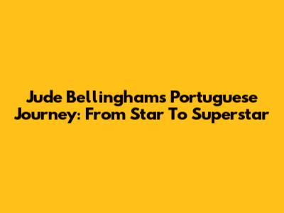Jude Bellingham's Portuguese Journey: From Star To Superstar