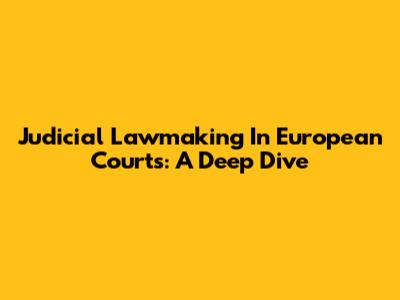Judicial Lawmaking In European Courts: A Deep Dive