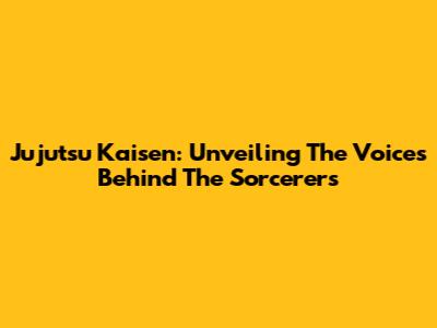 Jujutsu Kaisen: Unveiling The Voices Behind The Sorcerers
