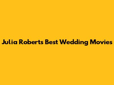 Julia Roberts' Best Wedding Movies