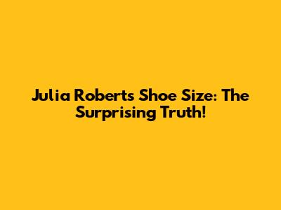 Julia Roberts' Shoe Size: The Surprising Truth!