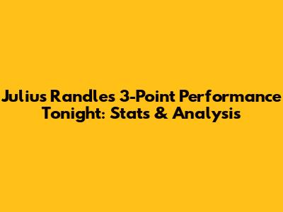 Julius Randle's 3-Point Performance Tonight: Stats & Analysis