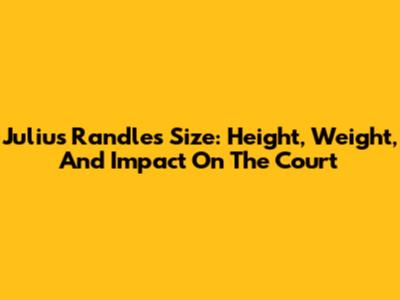 Julius Randle's Size: Height, Weight, And Impact On The Court