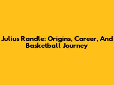 Julius Randle: Origins, Career, And Basketball Journey