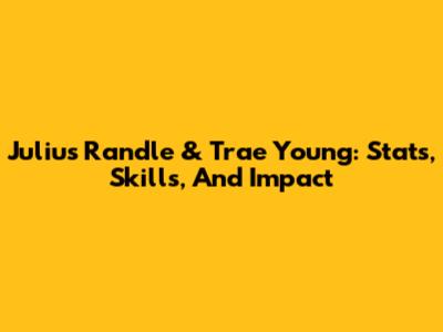 Julius Randle & Trae Young: Stats, Skills, And Impact