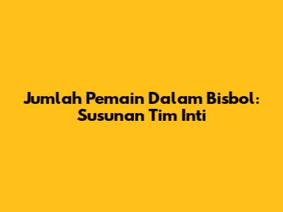 Jumlah Pemain Dalam Bisbol: Susunan Tim Inti