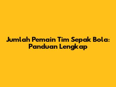 Jumlah Pemain Tim Sepak Bola: Panduan Lengkap
