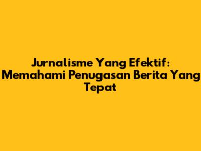 Jurnalisme Yang Efektif: Memahami Penugasan Berita Yang Tepat