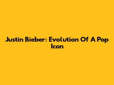 Justin Bieber: Evolution Of A Pop Icon