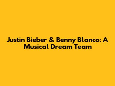 Justin Bieber & Benny Blanco: A Musical Dream Team