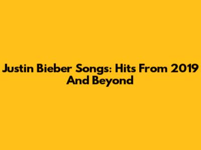 Justin Bieber Songs: Hits From 2019 And Beyond