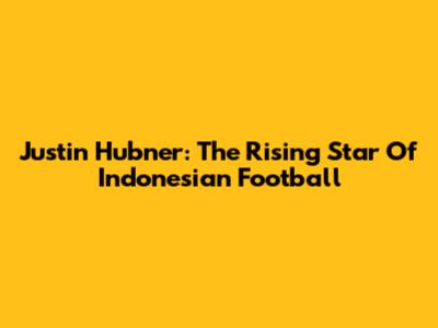 Justin Hubner: The Rising Star Of Indonesian Football