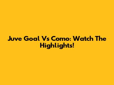 Juve Goal Vs Como: Watch The Highlights!