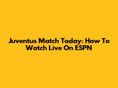 Juventus Match Today: How To Watch Live On ESPN