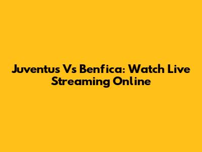 Juventus Vs Benfica: Watch Live Streaming Online