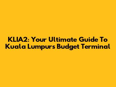 KLIA2: Your Ultimate Guide To Kuala Lumpur's Budget Terminal