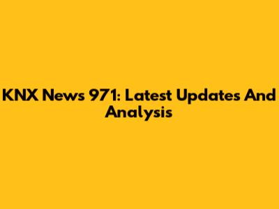 KNX News 971: Latest Updates And Analysis