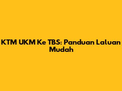 KTM UKM Ke TBS: Panduan Laluan Mudah