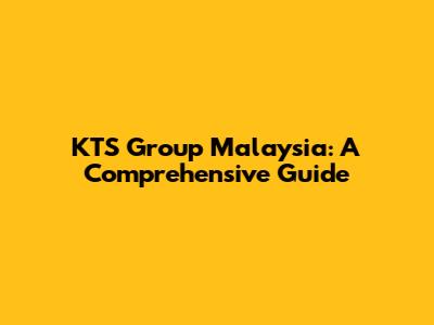 KTS Group Malaysia: A Comprehensive Guide