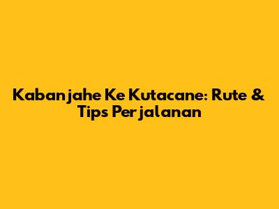 Kabanjahe Ke Kutacane: Rute & Tips Perjalanan