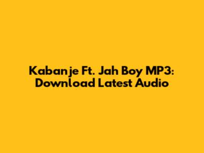 Kabanje Ft. Jah Boy MP3: Download Latest Audio