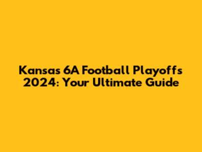 Kansas 6A Football Playoffs 2024: Your Ultimate Guide
