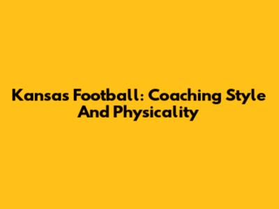 Kansas Football: Coaching Style And Physicality