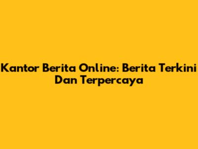 Kantor Berita Online: Berita Terkini Dan Terpercaya