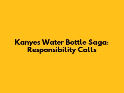 Kanye's Water Bottle Saga: Responsibility Calls