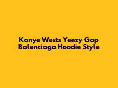 Kanye West's Yeezy Gap Balenciaga Hoodie Style