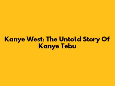 Kanye West: The Untold Story Of Kanye Tebu