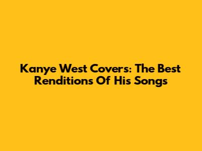 Kanye West Covers: The Best Renditions Of His Songs