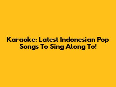 Karaoke: Latest Indonesian Pop Songs To Sing Along To!