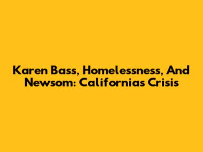 Karen Bass, Homelessness, And Newsom: California's Crisis