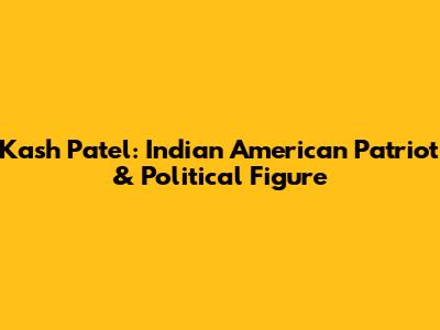 Kash Patel: Indian American Patriot & Political Figure