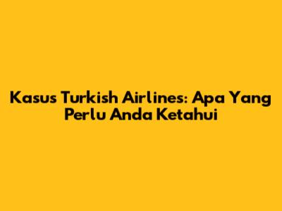Kasus Turkish Airlines: Apa Yang Perlu Anda Ketahui