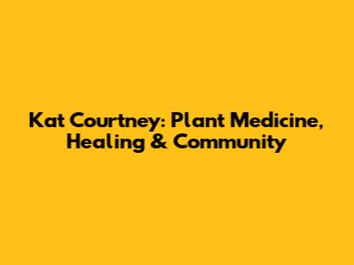 Kat Courtney: Plant Medicine, Healing & Community
