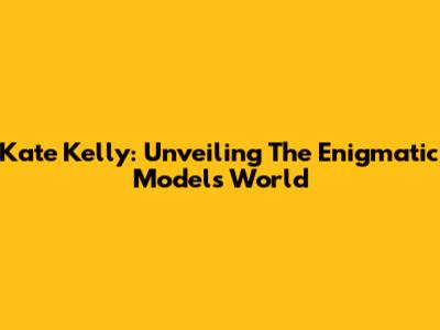 Kate Kelly: Unveiling The Enigmatic Model's World