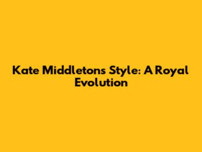 Kate Middleton's Style: A Royal Evolution