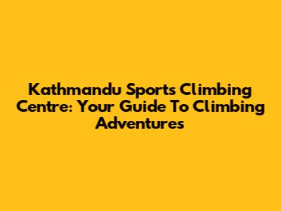 Kathmandu Sports Climbing Centre: Your Guide To Climbing Adventures