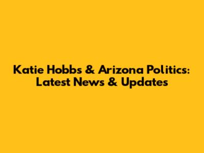 Katie Hobbs & Arizona Politics: Latest News & Updates
