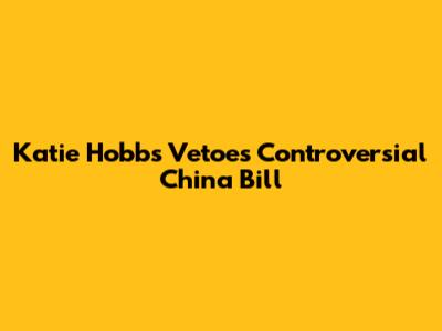 Katie Hobbs Vetoes Controversial China Bill