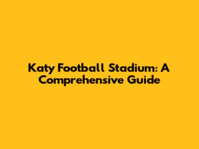 Katy Football Stadium: A Comprehensive Guide