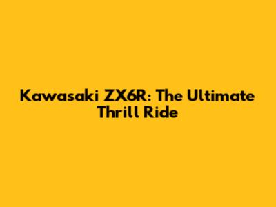 Kawasaki ZX6R: The Ultimate Thrill Ride