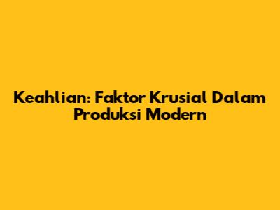 Keahlian: Faktor Krusial Dalam Produksi Modern